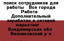 поиск сотрудников для работы - Все города Работа » Дополнительный заработок и сетевой маркетинг   . Владимирская обл.,Вязниковский р-н